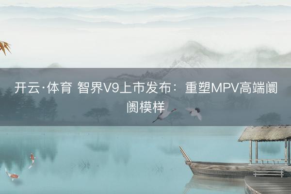 开云·体育 智界V9上市发布：重塑MPV高端阛阓模样