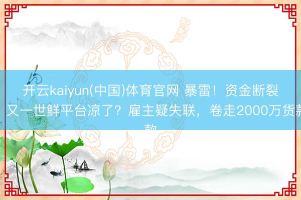 开云kaiyun(中国)体育官网 暴雷！资金断裂，又一世鲜平台凉了？雇主疑失联，卷走2000万货款