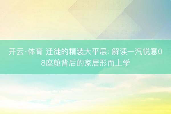开云·体育 迁徙的精装大平层: 解读一汽悦意08座舱背后的家居形而上学