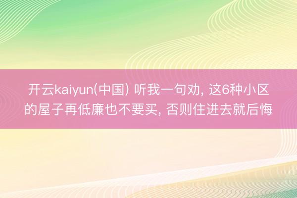 开云kaiyun(中国) 听我一句劝， 这6种小区的屋子再低廉也不要买， 否则住进去就后悔