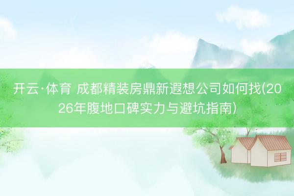 开云·体育 成都精装房鼎新遐想公司如何找(2026年腹地口碑实力与避坑指南)