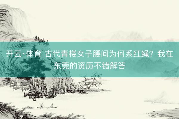 开云·体育 古代青楼女子腰间为何系红绳？我在东莞的资历不错解答