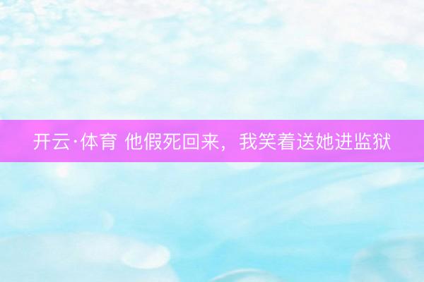 开云·体育 他假死回来，我笑着送她进监狱