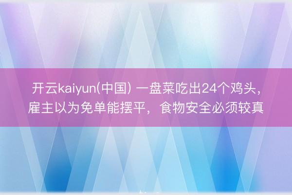 开云kaiyun(中国) 一盘菜吃出24个鸡头，雇主以为免单能摆平，食物安全必须较真