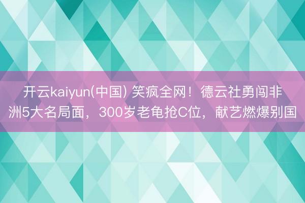 开云kaiyun(中国) 笑疯全网！德云社勇闯非洲5大名局面，300岁老龟抢C位，献艺燃爆别国