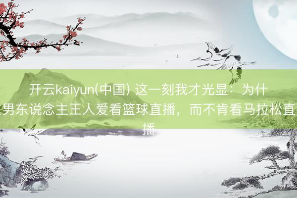 开云kaiyun(中国) 这一刻我才光显：为什么男东说念主王人爱看篮球直播，而不肯看马拉松直播