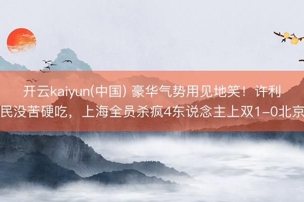 开云kaiyun(中国) 豪华气势用见地笑！许利民没苦硬吃，上海全员杀疯4东说念主上双1-0北京