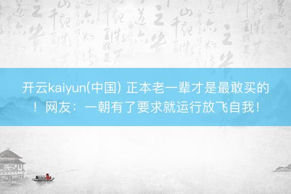 开云kaiyun(中国) 正本老一辈才是最敢买的！网友：一朝有了要求就运行放飞自我！