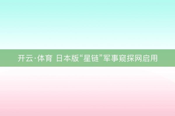开云·体育 日本版“星链”军事窥探网启用