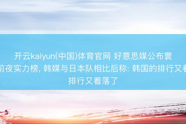 开云kaiyun(中国)体育官网 好意思媒公布寰球杯前夜实力榜， 韩媒与日本队相比后称: 韩国的排行又着落了