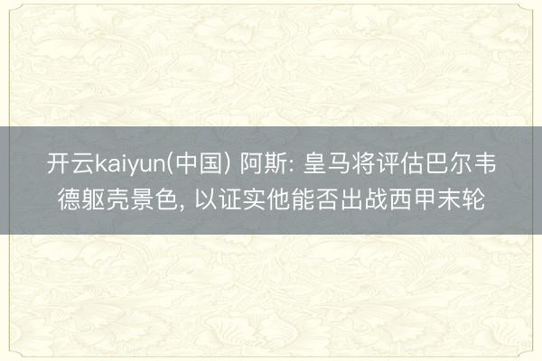 开云kaiyun(中国) 阿斯: 皇马将评估巴尔韦德躯壳景色， 以证实他能否出战西甲末轮
