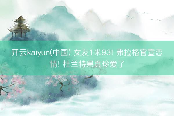 开云kaiyun(中国) 女友1米93! 弗拉格官宣恋情! 杜兰特果真珍爱了