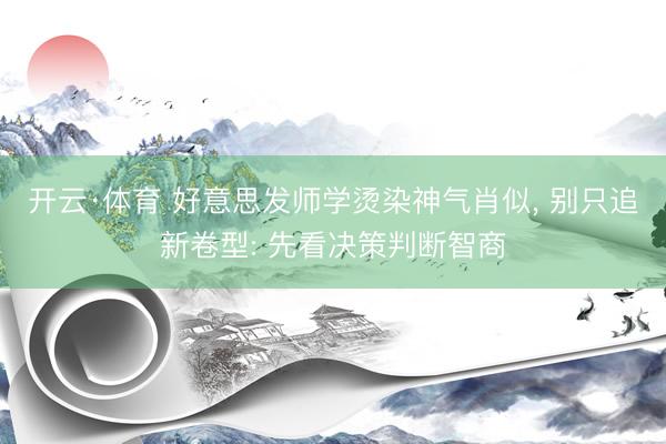 开云·体育 好意思发师学烫染神气肖似， 别只追新卷型: 先看决策判断智商
