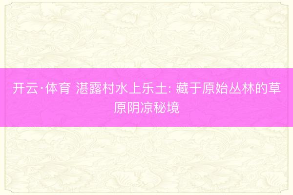 开云·体育 湛露村水上乐土: 藏于原始丛林的草原阴凉秘境