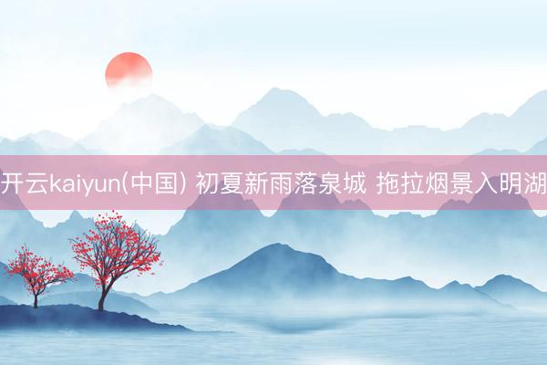 开云kaiyun(中国) 初夏新雨落泉城 拖拉烟景入明湖