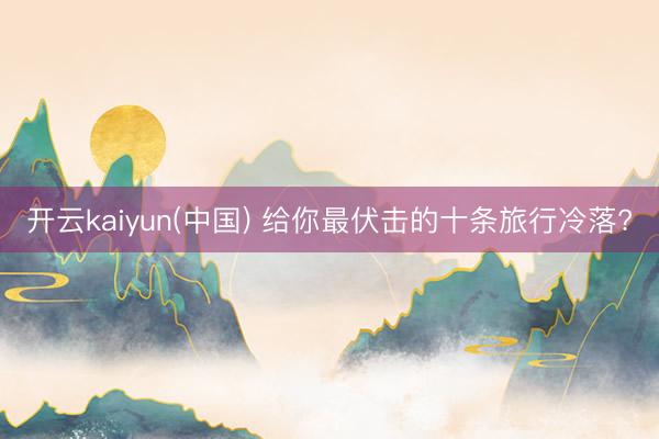 开云kaiyun(中国) 给你最伏击的十条旅行冷落?