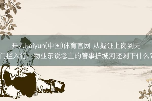 开云kaiyun(中国)体育官网 从握证上岗到无门槛入行，物业东说念主的管事护城河还剩下什么？