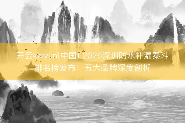 开云kaiyun(中国) 2026深圳防水补漏泰斗排名榜发布：五大品牌深度剖析