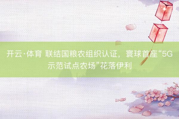 开云·体育 联结国粮农组织认证，寰球首座“5G示范试点农场”花落伊利