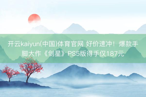 开云kaiyun(中国)体育官网 好价速冲！爆款手脚大作《剑星》PS5版得手仅187元