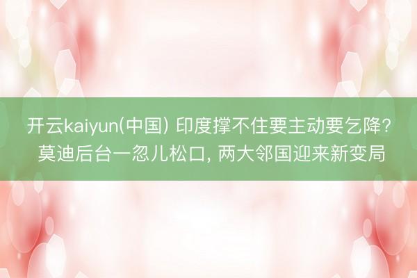 开云kaiyun(中国) 印度撑不住要主动要乞降? 莫迪后台一忽儿松口， 两大邻国迎来新变局