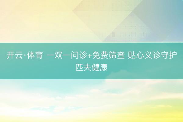 开云·体育 一双一问诊+免费筛查 贴心义诊守护匹夫健康