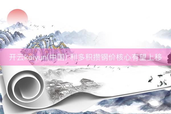 开云kaiyun(中国) 利多积攒钢价核心有望上移