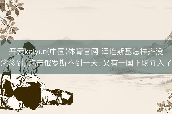 开云kaiyun(中国)体育官网 泽连斯基怎样齐没念念到, 炮击俄罗斯不到一天, 又有一国下场介入了