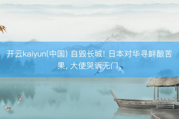 开云kaiyun(中国) 自毁长城! 日本对华寻衅酿苦果， 大使哭诉无门。