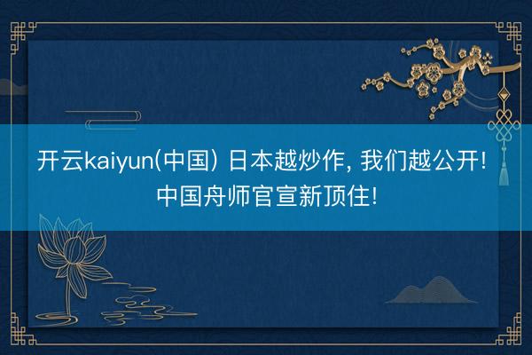 开云kaiyun(中国) 日本越炒作， 我们越公开! 中国舟师官宣新顶住!
