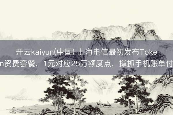 开云kaiyun(中国) 上海电信最初发布Token资费套餐，1元对应25万额度点，撑抓手机账单付