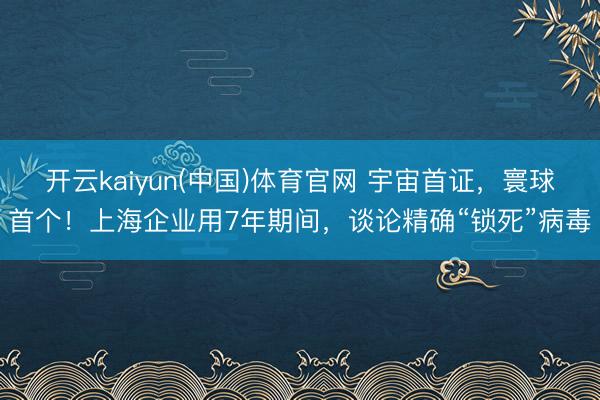 开云kaiyun(中国)体育官网 宇宙首证，寰球首个！上海企业用7年期间，谈论精确“锁死”病毒