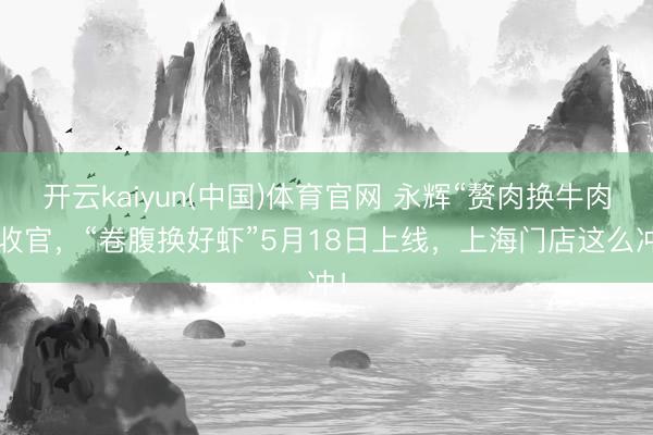 开云kaiyun(中国)体育官网 永辉“赘肉换牛肉”收官,“卷腹换好虾”5月18日上线,上海门店这么冲!