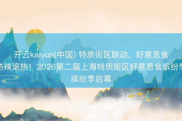 开云kaiyun(中国) 特质街区联动，好意思食之夏热辣滚热！2026第二届上海特质街区好意思食缤纷季启幕