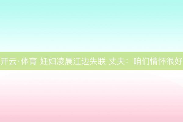 开云·体育 妊妇凌晨江边失联 丈夫：咱们情怀很好