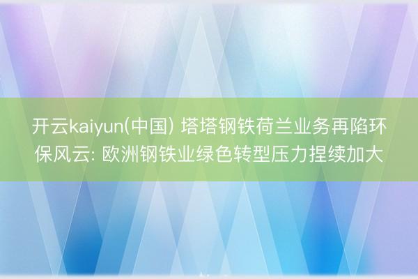 开云kaiyun(中国) 塔塔钢铁荷兰业务再陷环保风云: 欧洲钢铁业绿色转型压力捏续加大